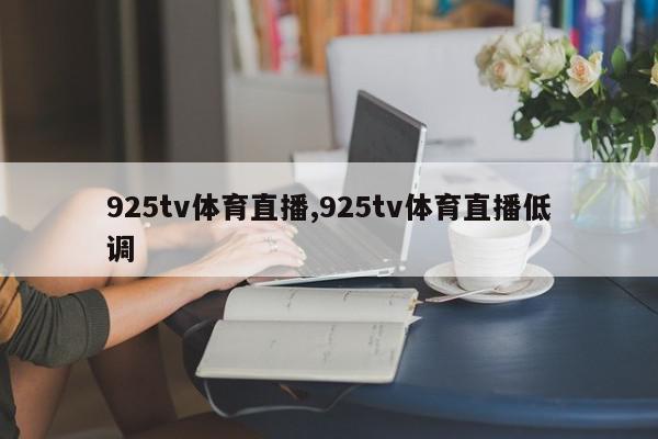 925tv体育直播,925tv体育直播低调