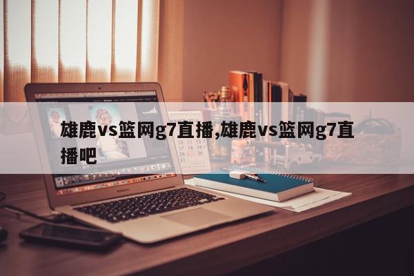 雄鹿vs篮网g7直播,雄鹿vs篮网g7直播吧