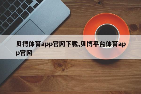 贝搏体育app官网下载,贝博平台体育app官网