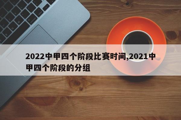 2022中甲四个阶段比赛时间,2021中甲四个阶段的分组