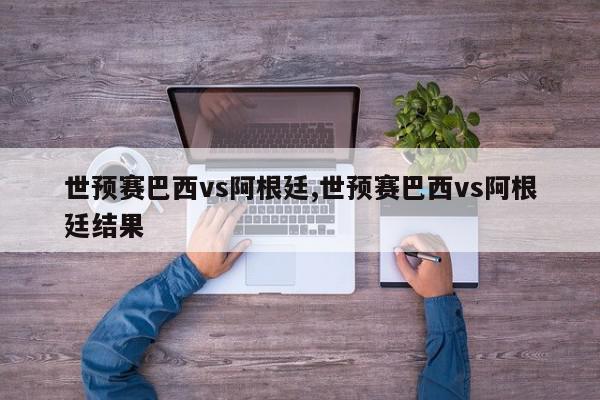 世预赛巴西vs阿根廷,世预赛巴西vs阿根廷结果