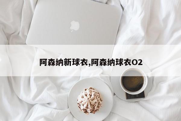 阿森纳新球衣,阿森纳球衣O2