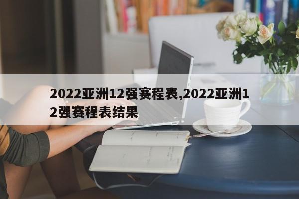 2022亚洲12强赛程表,2022亚洲12强赛程表结果