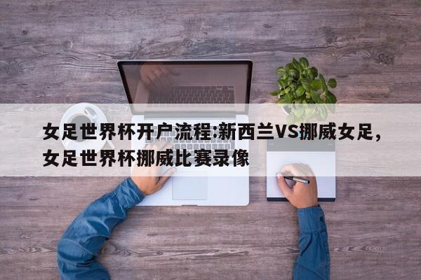 女足世界杯开户流程:新西兰VS挪威女足,女足世界杯挪威比赛录像