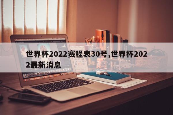 世界杯2022赛程表30号,世界杯2022最新消息