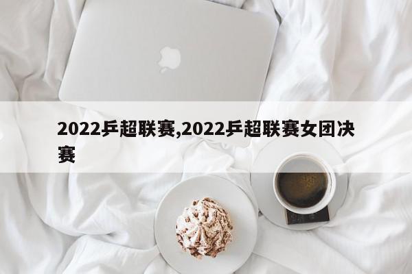 2022乒超联赛,2022乒超联赛女团决赛