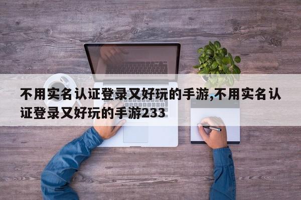 不用实名认证登录又好玩的手游,不用实名认证登录又好玩的手游233