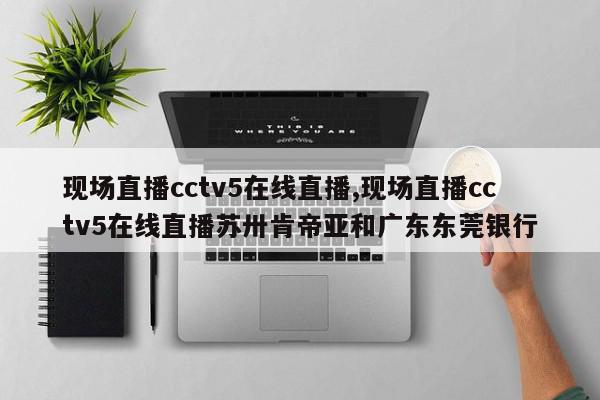 现场直播cctv5在线直播,现场直播cctv5在线直播苏卅肯帝亚和广东东莞银行