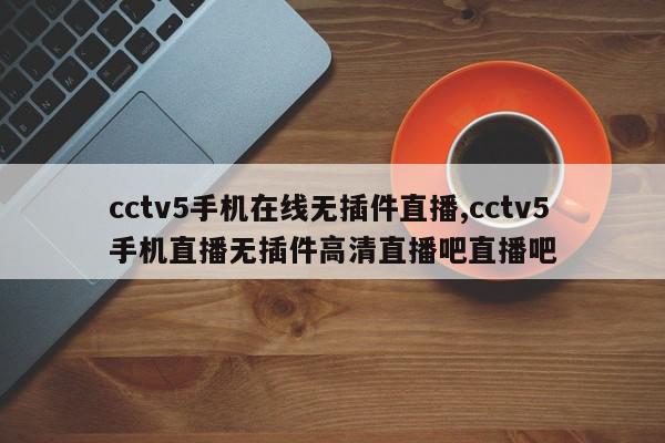 cctv5手机在线无插件直播,cctv5手机直播无插件高清直播吧直播吧