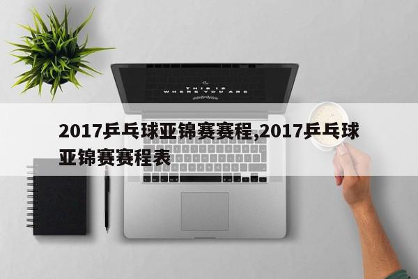 2017乒乓球亚锦赛赛程,2017乒乓球亚锦赛赛程表