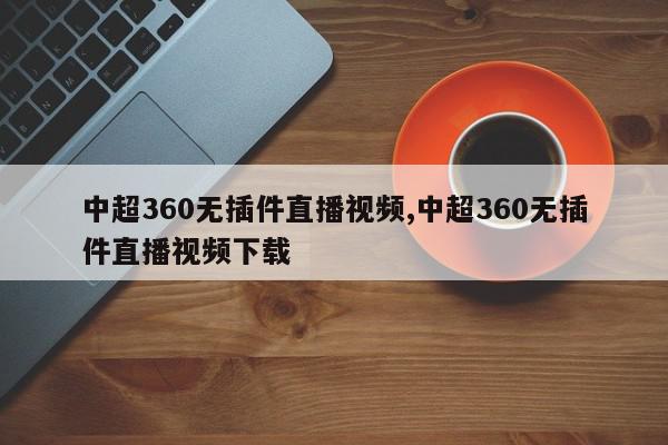 中超360无插件直播视频,中超360无插件直播视频下载