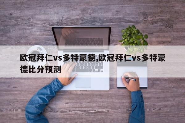 欧冠拜仁vs多特蒙德,欧冠拜仁vs多特蒙德比分预测