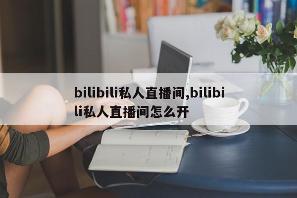 bilibili私人直播间,bilibili私人直播间怎么开