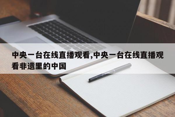 中央一台在线直播观看,中央一台在线直播观看非遗里的中国