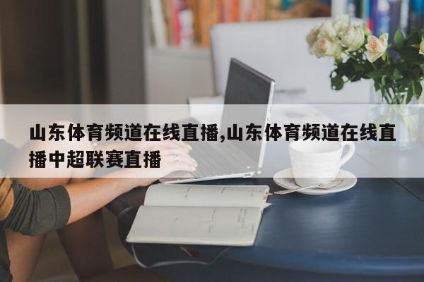 山东体育频道在线直播,山东体育频道在线直播中超联赛直播