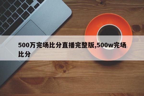 500万完场比分直播完整版,500w完场比分