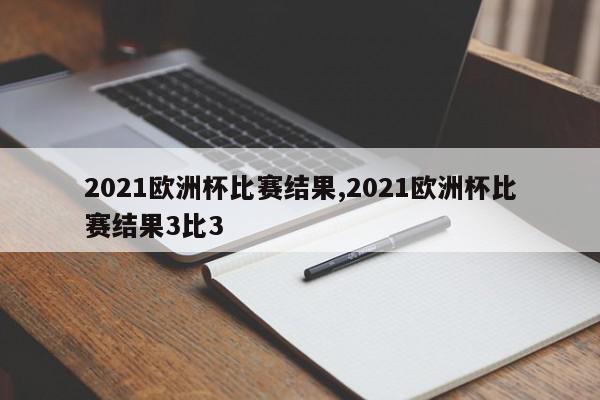 2021欧洲杯比赛结果,2021欧洲杯比赛结果3比3