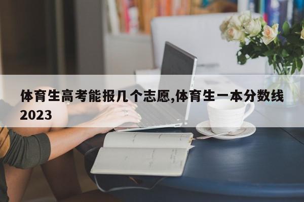 体育生高考能报几个志愿,体育生一本分数线2023