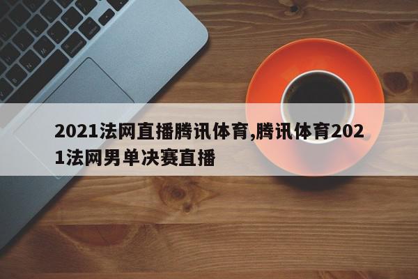 2021法网直播腾讯体育,腾讯体育2021法网男单决赛直播