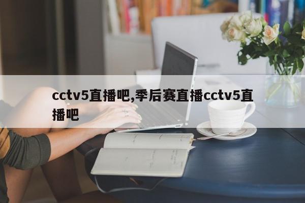 cctv5直播吧,季后赛直播cctv5直播吧