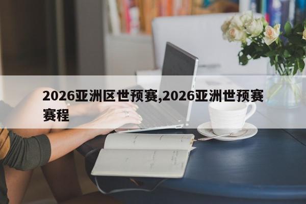 2026亚洲区世预赛,2026亚洲世预赛赛程