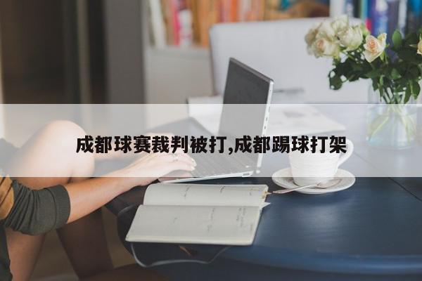 成都球赛裁判被打,成都踢球打架