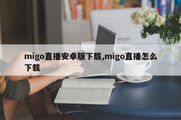 migo直播安卓版下载,migo直播怎么下载