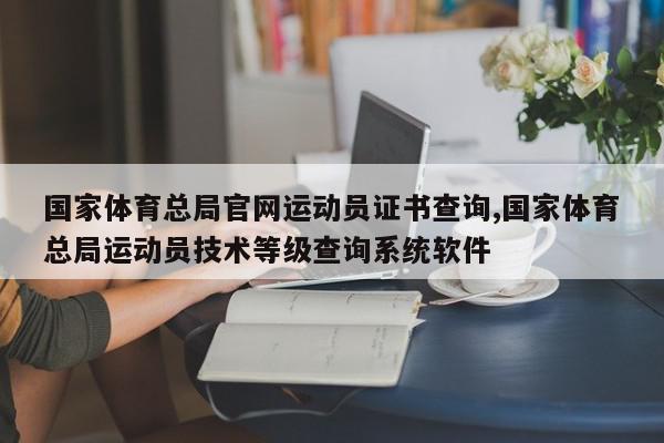 国家体育总局官网运动员证书查询,国家体育总局运动员技术等级查询系统软件