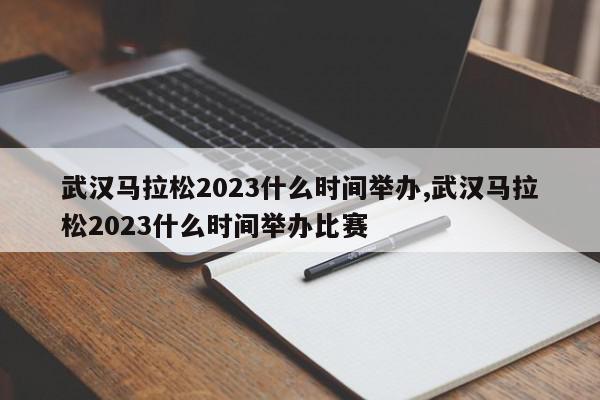 武汉马拉松2023什么时间举办,武汉马拉松2023什么时间举办比赛