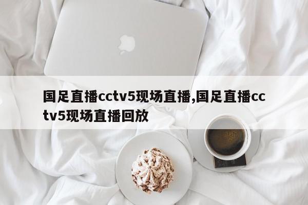 国足直播cctv5现场直播,国足直播cctv5现场直播回放