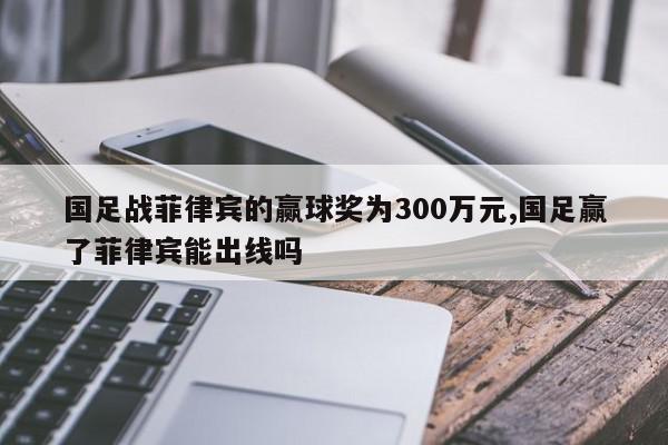 国足战菲律宾的赢球奖为300万元,国足赢了菲律宾能出线吗