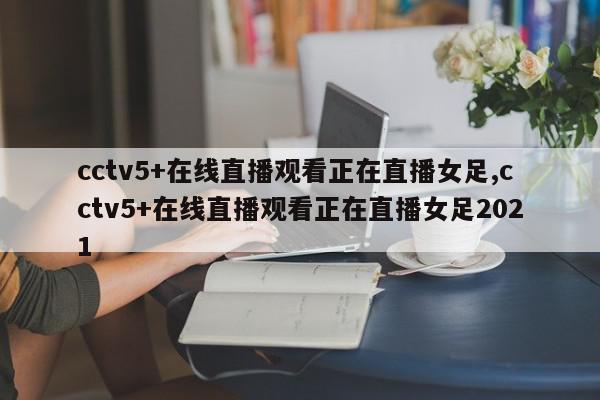 cctv5+在线直播观看正在直播女足,cctv5+在线直播观看正在直播女足2021