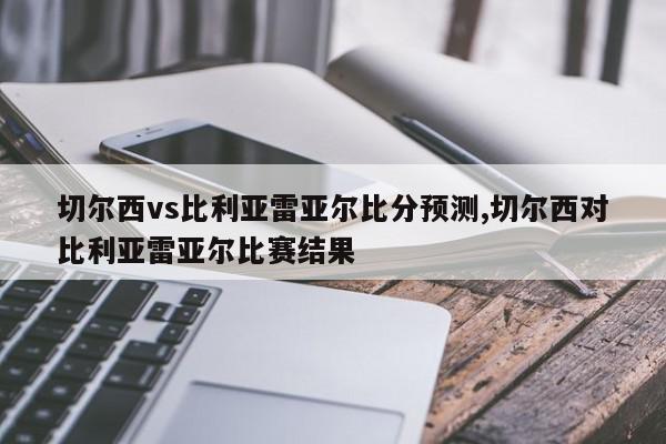 切尔西vs比利亚雷亚尔比分预测,切尔西对比利亚雷亚尔比赛结果