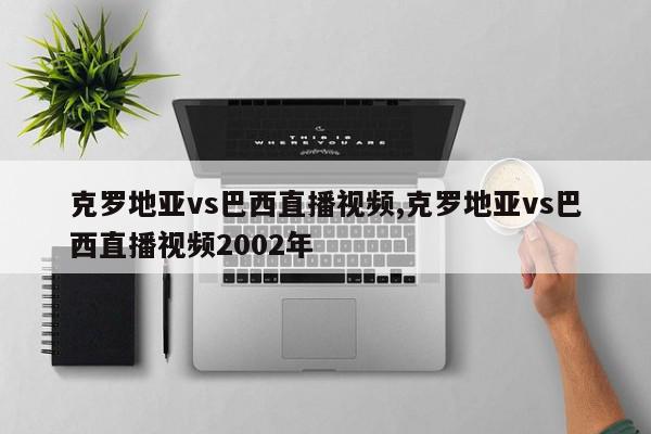 克罗地亚vs巴西直播视频,克罗地亚vs巴西直播视频2002年