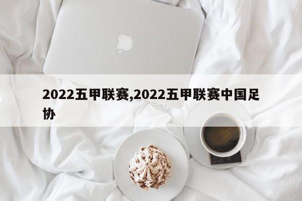 2022五甲联赛,2022五甲联赛中国足协