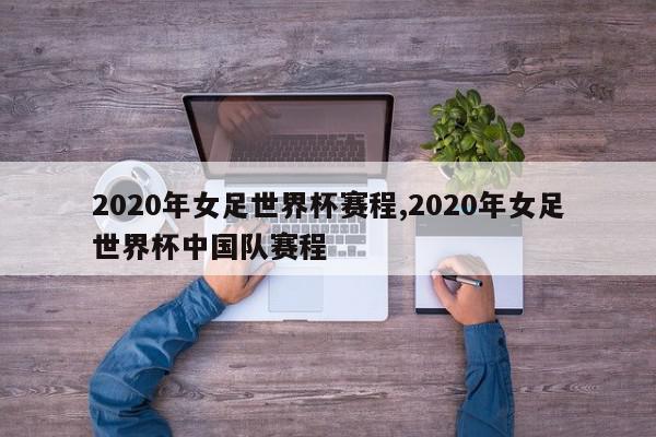 2020年女足世界杯赛程,2020年女足世界杯中国队赛程