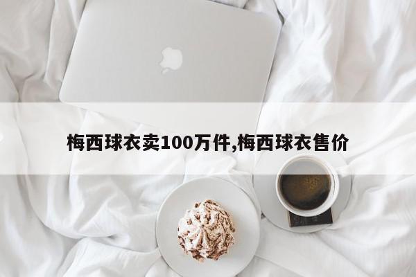 梅西球衣卖100万件,梅西球衣售价