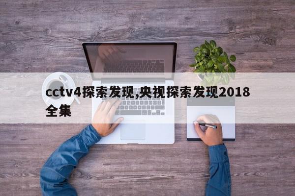 cctv4探索发现,央视探索发现2018全集