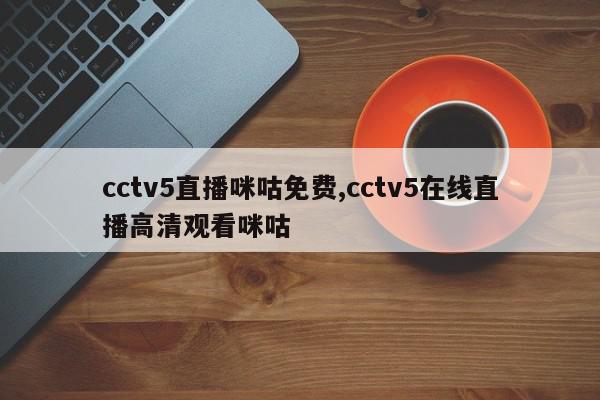 cctv5直播咪咕免费,cctv5在线直播高清观看咪咕