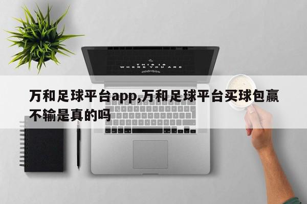 万和足球平台app,万和足球平台买球包赢不输是真的吗