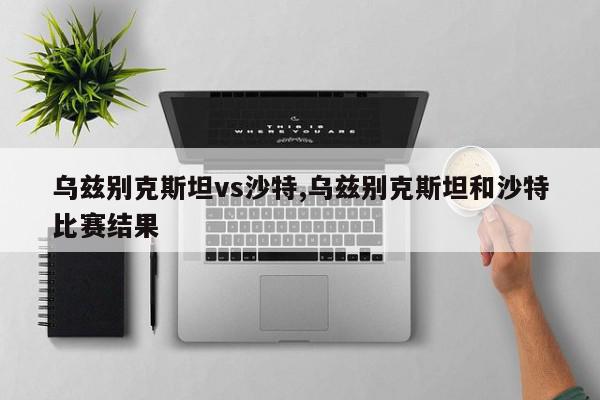 乌兹别克斯坦vs沙特,乌兹别克斯坦和沙特比赛结果