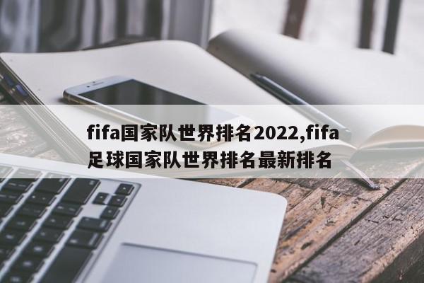 fifa国家队世界排名2022,fifa足球国家队世界排名最新排名