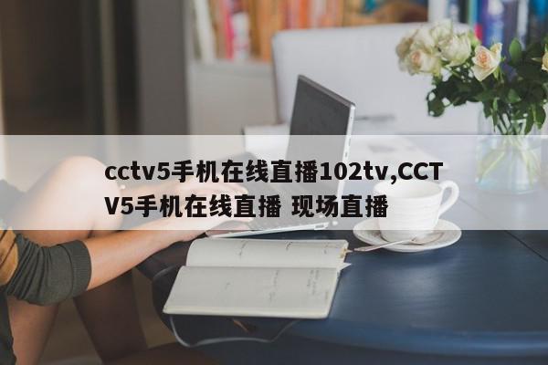 cctv5手机在线直播102tv,CCTV5手机在线直播 现场直播