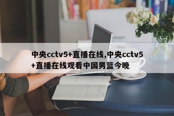 中央cctv5+直播在线,中央cctv5+直播在线观看中国男篮今晚