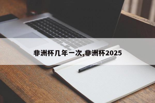 非洲杯几年一次,非洲杯2025