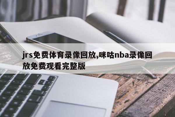 jrs免费体育录像回放,咪咕nba录像回放免费观看完整版