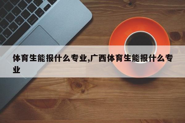 体育生能报什么专业,广西体育生能报什么专业