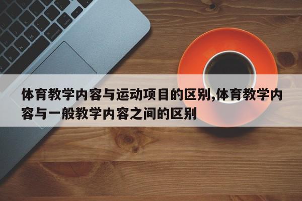 体育教学内容与运动项目的区别,体育教学内容与一般教学内容之间的区别