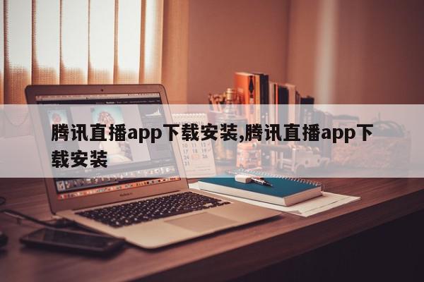 腾讯直播app下载安装,腾讯直播app下载安装