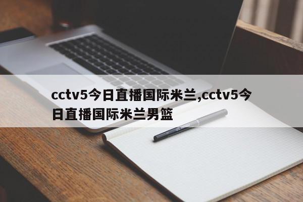 cctv5今日直播国际米兰,cctv5今日直播国际米兰男篮